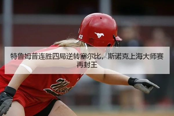 特鲁姆普连胜四局逆转塞尔比，斯诺克上海大师赛再封王