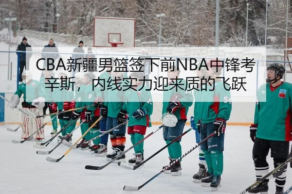 CBA新疆男篮签下前NBA中锋考辛斯，内线实力迎来质的飞跃